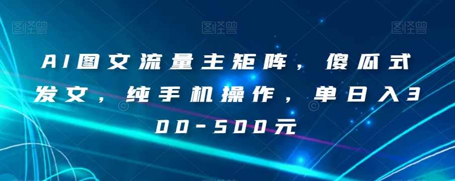 AI图文流量主矩阵，傻瓜式发文，纯手机操作，单日入300-500元【揭秘】,课程,微信,人工智能,流量主,第1张