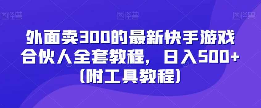 外面卖300的最新快手游戏合伙人全套教程，日入500+（附工具教程）,第1张
