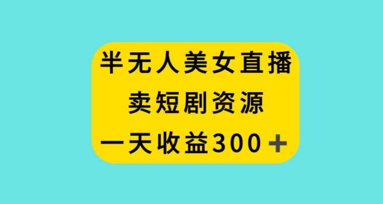 半无人美女直播，卖短剧资源，一天收益300+【揭秘】,课程,直播,美女,第1张