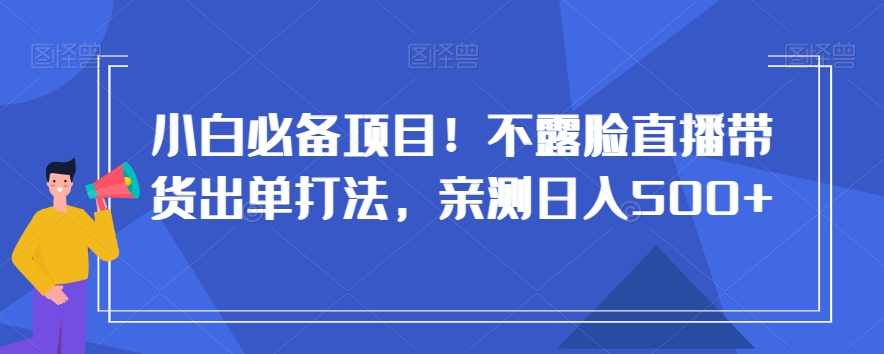 小白必备项目！不露脸直播带货出单打法，亲测日入500+【揭秘】,直播,第1张