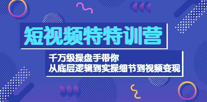 短视频特特训营：千万级操盘手带你从底层逻辑到实操细节到视频变现-价值2500
