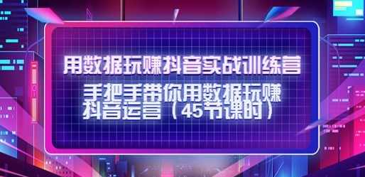 用数据玩赚抖音实战训练营：手把手带你用数据玩赚抖音运营