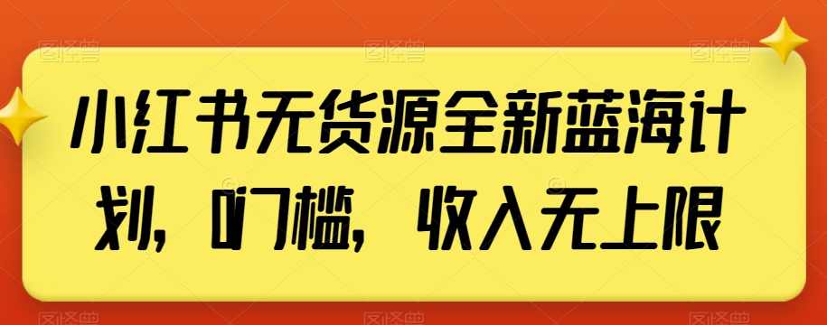小红书无货源全新蓝海计划，0门槛，收入无上限【揭秘】