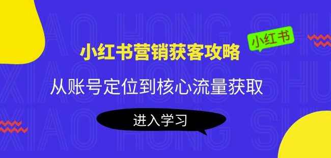 小红书营销获客攻略：从账号定位到核心流量获取，爆款笔记打造,课程,定位,攻略,流量获取,第1张