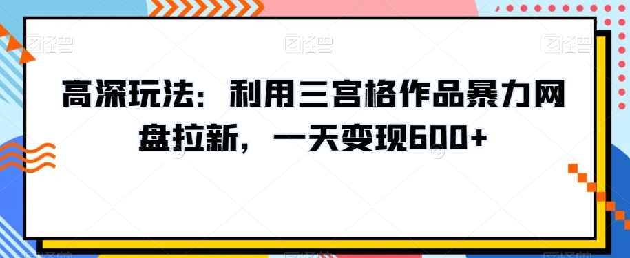高深玩法：利用三宫格作品暴力网盘拉新，一天变现600+【揭秘】,网盘,美女,第1张