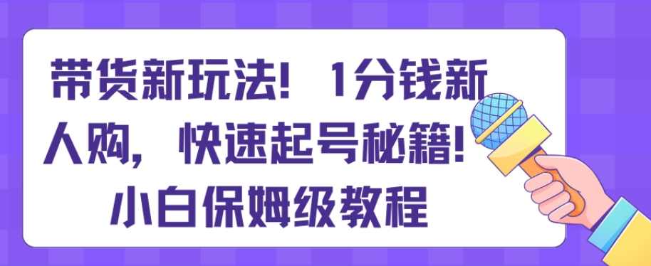 带货新玩法，1分钱新人购，快速起号秘籍，小白保姆级教程【揭秘】,养成,第1张