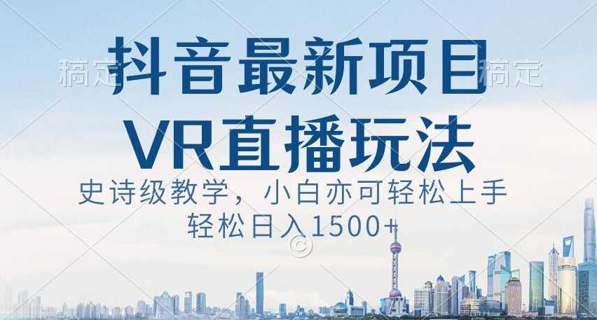 抖音最新VR直播玩法，史诗级教学，小白也可轻松上手轻松日入1500+【揭秘】,直播,第1张