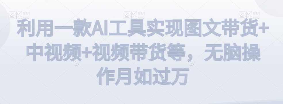 利用一款AI工具实现图文带货+中视频+视频带货等，无脑操作月如过万【揭秘】,课程,学习,发展,人工智能,第1张