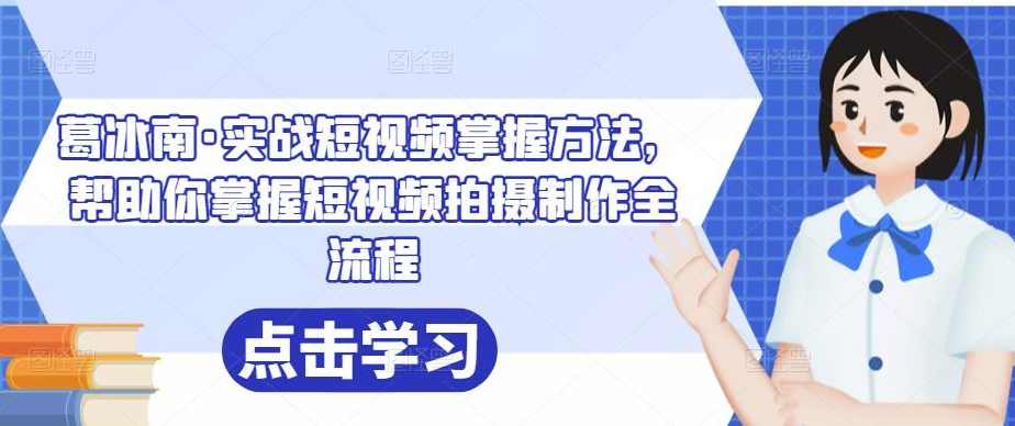 葛冰南·实战短视频掌握方法，帮助你掌握短视频拍摄制作全流程