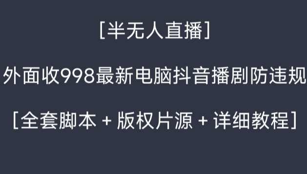 外面收998最新半无人直播电脑抖音播剧防违规【全套脚本＋版权片源＋详细教程】