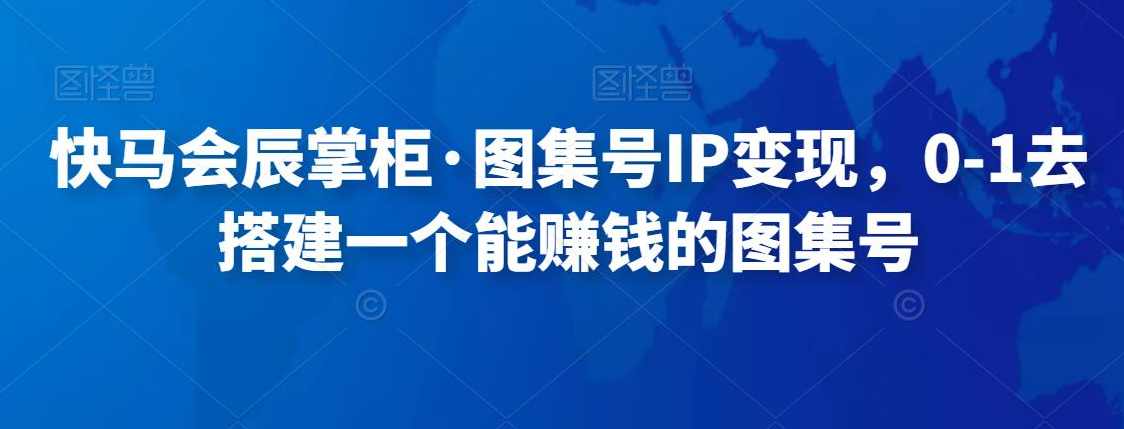 快马会辰掌柜·图集号IP变现，0-1去搭建一个能赚钱的图集号,直播,第1张