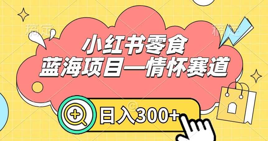 小红书零食蓝海项目—情怀赛道，0门槛，日入300+【揭秘】