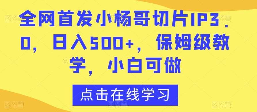 全网首发小杨哥切片IP3.0，日入500+，保姆级教学，小白可做【揭秘】