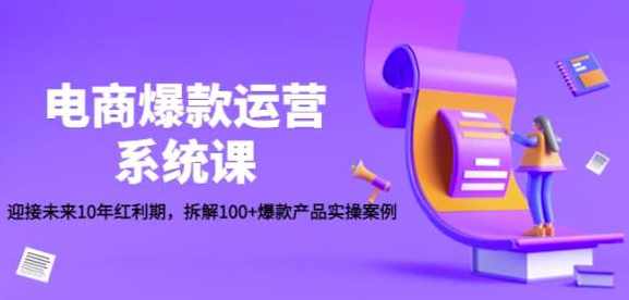 电商爆款运营系统课：迎接未来10年红利期，拆解100+爆款产品实操案例