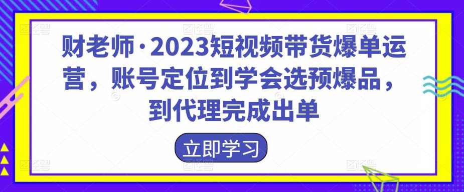 财老师·2023短视频带货爆单运营，账号定位到学会选预爆品，到代理完成出单,课程,学习,定位,第1张