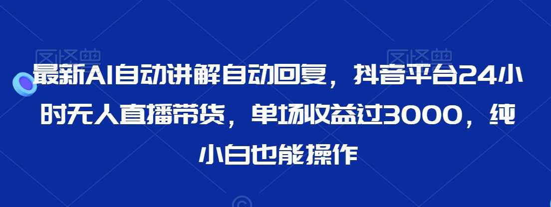 最新AI自动讲解自动回复，抖音平台24小时无人直播带货，单场收益过3000，纯小白也能操作【揭秘】,直播,合作,人工智能,第1张