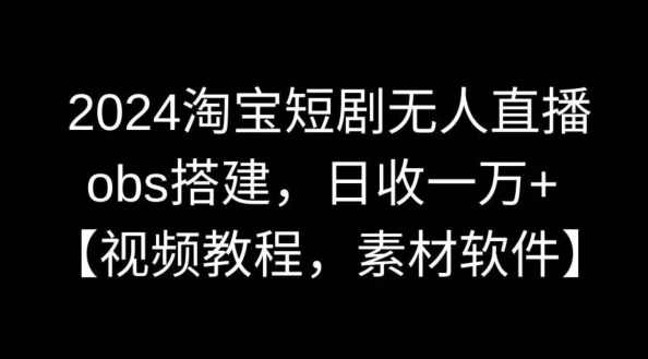 2024淘宝短剧无人直播，obs搭建，日收一万+【视频教程+素材+软件】【揭秘】,课程,直播,第1张
