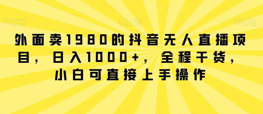 外面卖1980的抖音无人直播项目,日入1000+,全程干货,小白可直接上手操作【揭秘】,课程,直播,第1张 外面卖1980的抖音无人直播项目,日入1000+,全程干货,小白可直接上手操作【揭秘】,课程,直播,第1张