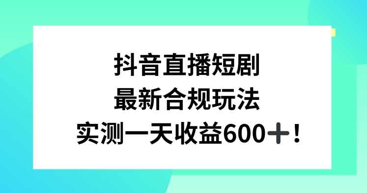 抖音直播短剧最新合规玩法，实测一天变现600+，教程+素材全解析【揭秘】,直播,小程序,第1张