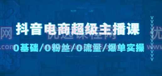 抖音电商超级主播课：0基础、0粉丝、0流量、爆单实操,课程,直播,电商,第1张