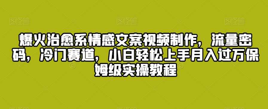 爆火治愈系情感文案视频制作,流量密码,冷门赛道,小白轻松上手月入过万保姆级实操教程【揭秘】,课程,视频制作,第1张 爆火治愈系情感文案视频制作,流量密码,冷门赛道,小白轻松上手月入过万保姆级实操教程【揭秘】,课程,视频制作,第1张