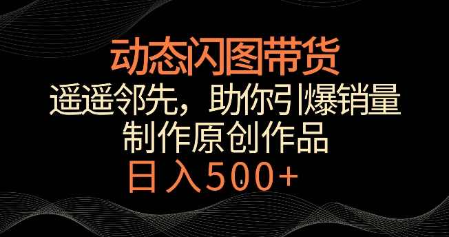 动态闪图带货，遥遥领先，冷门玩法，助你轻松引爆销量，日赚500+【揭秘】,课程,第1张