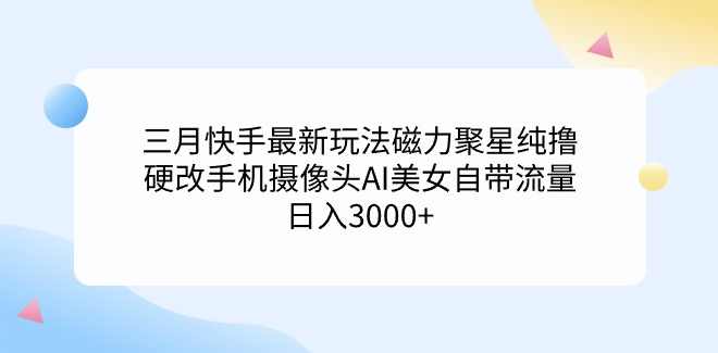 三月快手最新玩法磁力聚星纯撸，硬改手机摄像头AI美女自带流量日入3000+...,课程,学习,直播,美女,交友,第1张