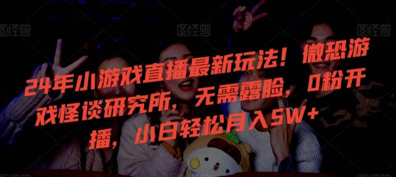 24年小游戏直播最新玩法！微恐游戏怪谈研究所，无需露脸，0粉开播，小白轻松月入5W+【揭秘】,直播,第1张