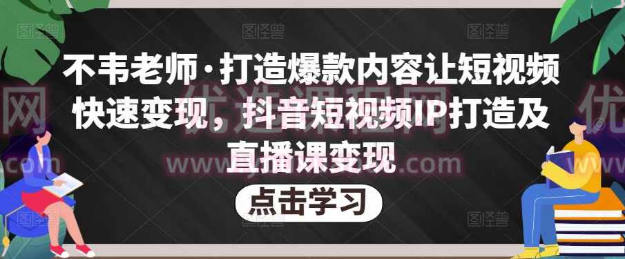 不韦老师·打造爆款内容让短视频快速变现，抖音短视频IP打造及直播课变现