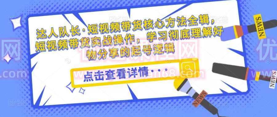 达人队长·短视频带货核心方法全辑，短视频带货实战操作，学习彻底理解好物分享的起号逻辑,学习,理解,第1张