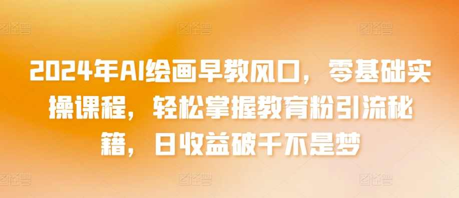 2024年AI绘画早教风口，零基础实操课程，轻松掌握教育粉引流秘籍，日收益破千不是梦【揭秘】,课程,教育,定位,第1张