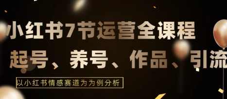 7节小红书运营实战全教程，结合最新情感赛道，打通小红书运营全流程【揭秘】