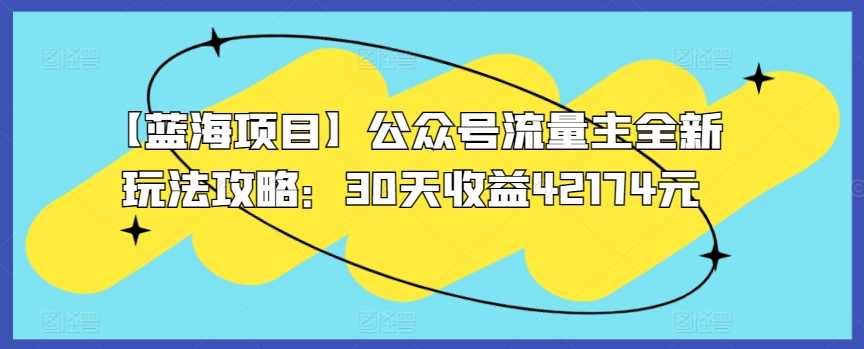 【蓝海项目】公众号流量主全新玩法攻略：30天收益42174元【揭秘】