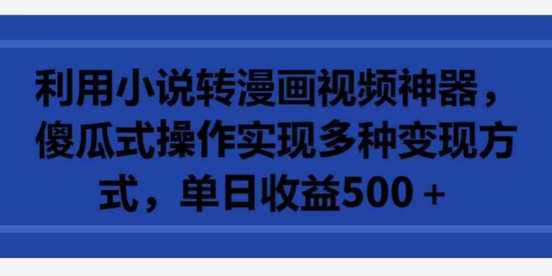 利用小说转漫画视频神器，傻瓜式操作实现多种变现方式，单日收益500+【揭秘】