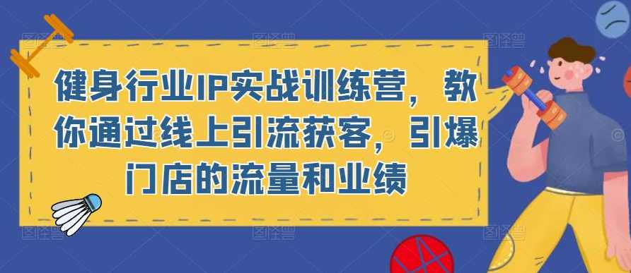 健身行业IP实战训练营，教你通过线上引流获客，引爆门店的流量和业绩,课程,教育,定位,模板,脚本,第1张