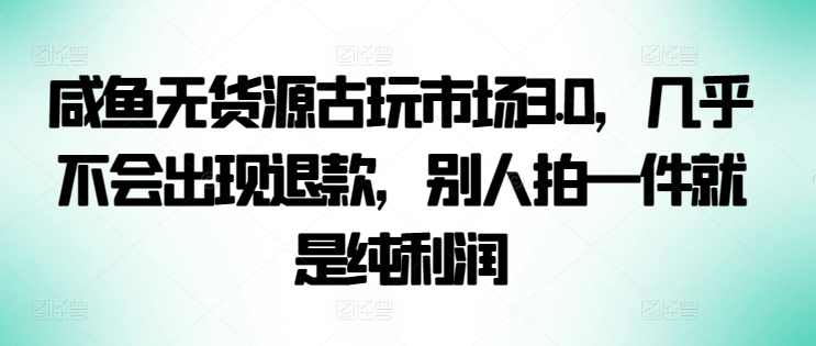咸鱼无货源古玩市场3.0，几乎不会出现退款，别人拍一件就是纯利润【揭秘】,电子商务,平衡,第1张