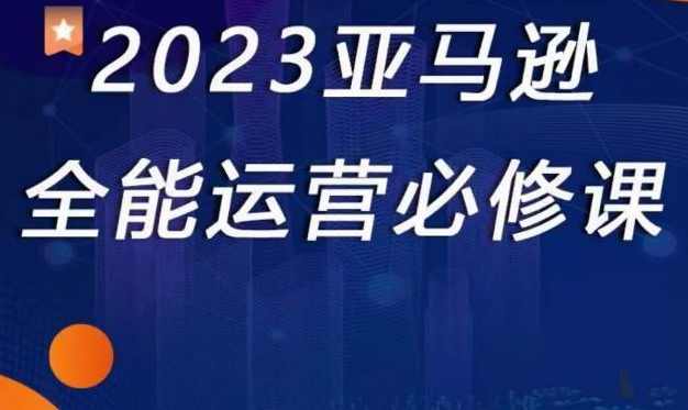 2023亚马逊全能运营必修课，全面认识亚马逊平台+精品化选品+CPC广告的极致打法,课程,攻略,第1张