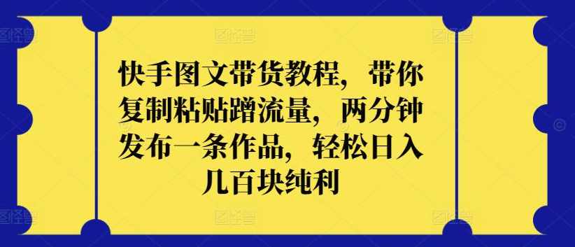 快手图文带货教程，带你复制粘贴蹭流量，两分钟发布一条作品，轻松日入几百块纯利【揭秘】,第1张
