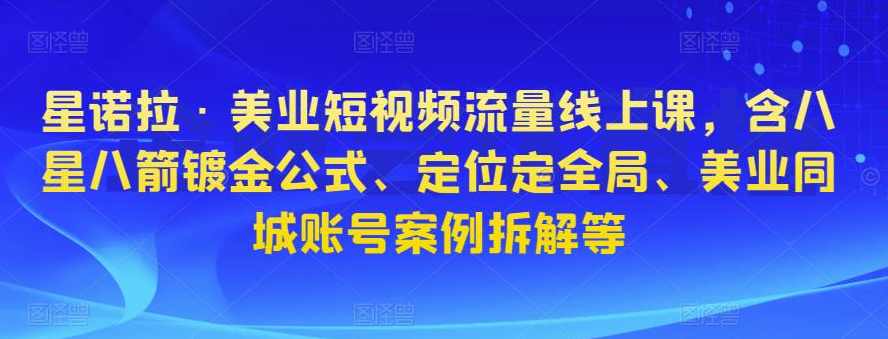 星诺拉·美业短视频流量线上课，含八星八箭镀金公式、定位定全局、美业同城账号案例拆解等,课程,定位,艺术,第1张