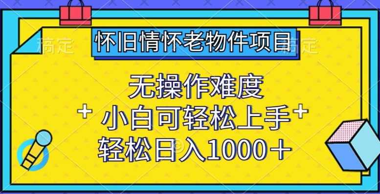 怀旧情怀老物件项目,无操作难度,小白可轻松上手,轻松日入1000+【揭秘】,课程,第1张 怀旧情怀老物件项目,无操作难度,小白可轻松上手,轻松日入1000+【揭秘】,课程,第1张