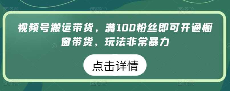 视频号搬运带货，满100粉丝即可开通橱窗带货，玩法非常暴力【揭秘】,第1张