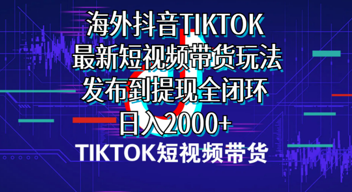 海外短视频带货，最新短视频带货玩法发布到提现全闭环，日入2000+,第1张