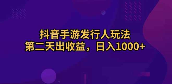 抖音手游发行人玩法，第二天出收益，日入1000+【项目拆解】,手机游戏,第1张