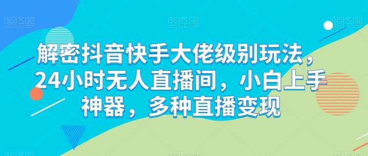解密抖音快手大佬级别玩法，24小时无人直播间，小白上手神器，多种直播变现【项目拆解】,课程,直播,第1张