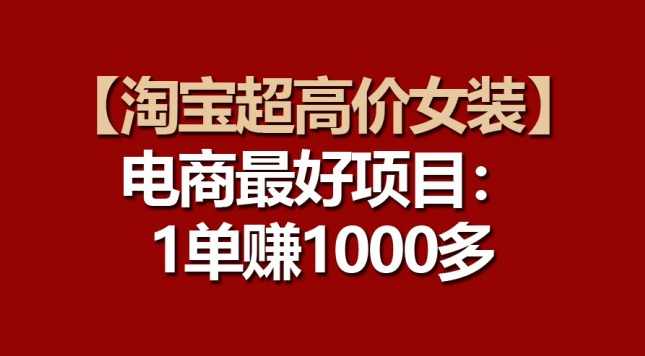 【淘宝超高价女装】电商最好项目：一单赚1000多【项目拆解】,课程,电商,第1张