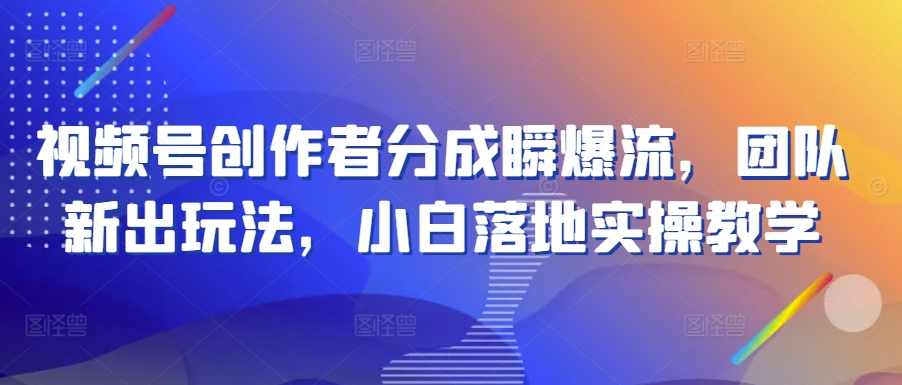 视频号创作者分成瞬爆流，团队新出玩法，小白落地实操教学【项目拆解】,团队,第1张