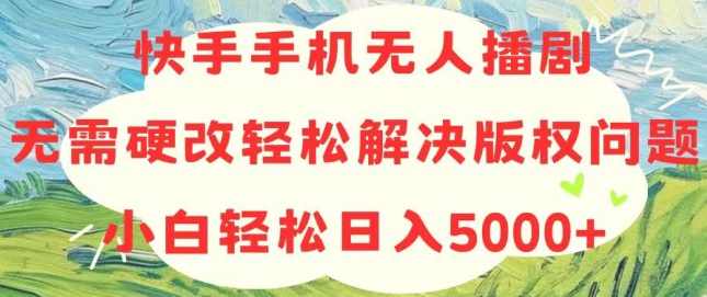 快手手机无人播剧，无需硬改，轻松解决版权问题，小白轻松日入5000+【项目拆解】