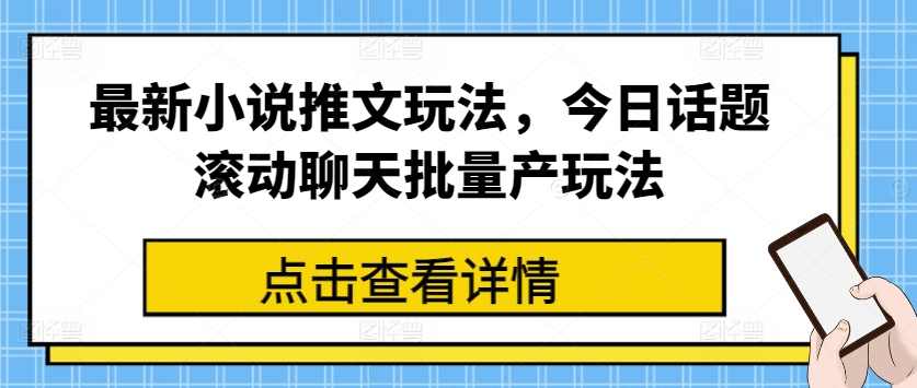 最新小说推文玩法，今日话题滚动聊天批量产玩法【项目拆解】,课程,小说,第1张