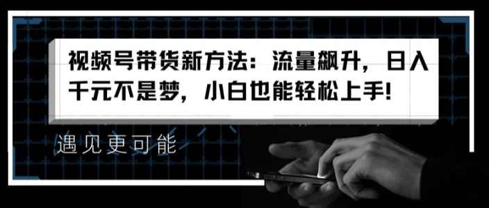 视频号带货新方法：流量飙升，日入千元不是梦，小白也能轻松上手【揭秘】,微信,第1张
