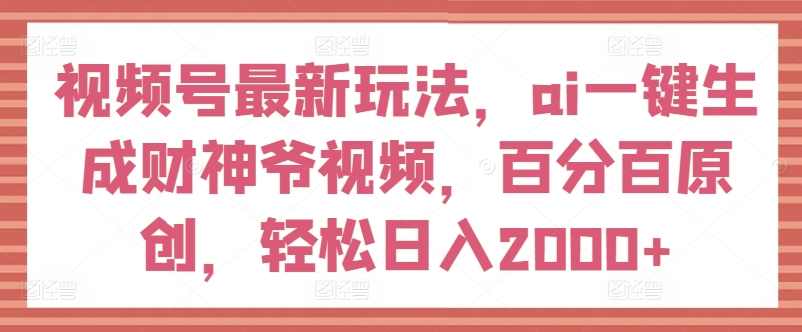 视频号最新玩法，ai一键生成财神爷视频，百分百原创，轻松日入2000+【揭秘】,课程,第1张